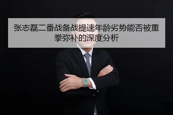 张志磊二番战备战提速年龄劣势能否被重拳弥补的深度分析