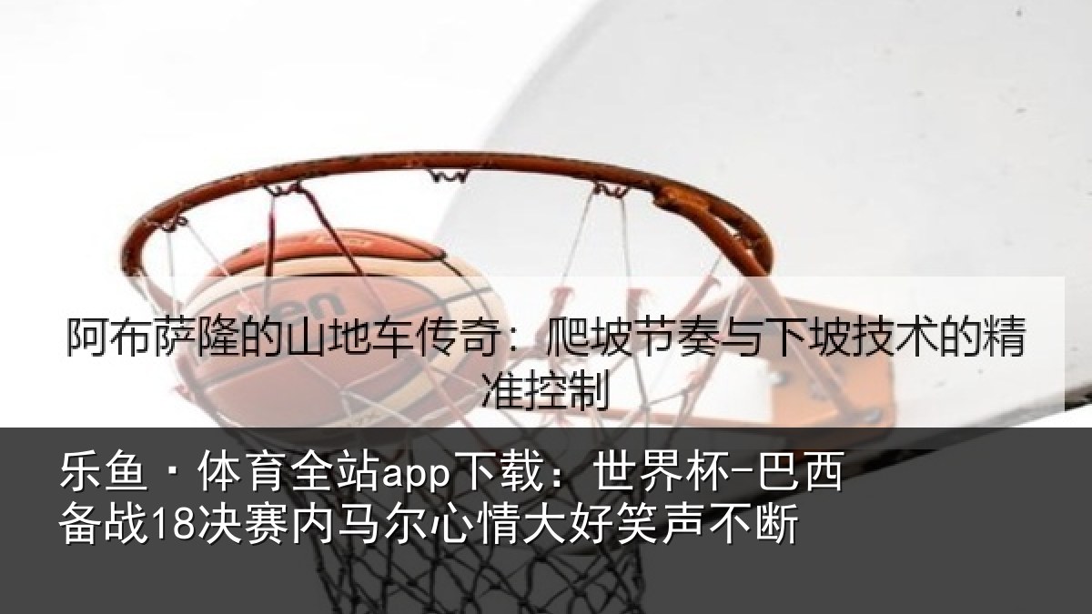 乐鱼·体育全站app下载：世界杯-巴西备战18决赛内马尔心情大好笑声不断