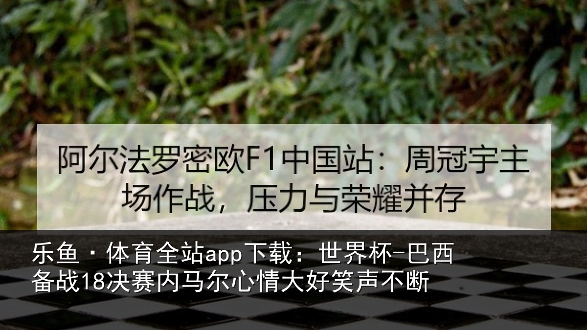 乐鱼·体育全站app下载：世界杯-巴西备战18决赛内马尔心情大好笑声不断