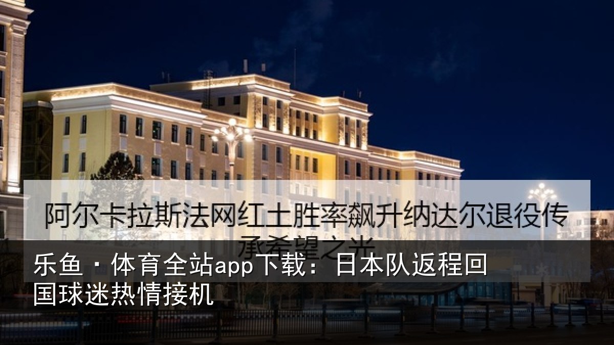 乐鱼·体育全站app下载：日本队返程回国球迷热情接机