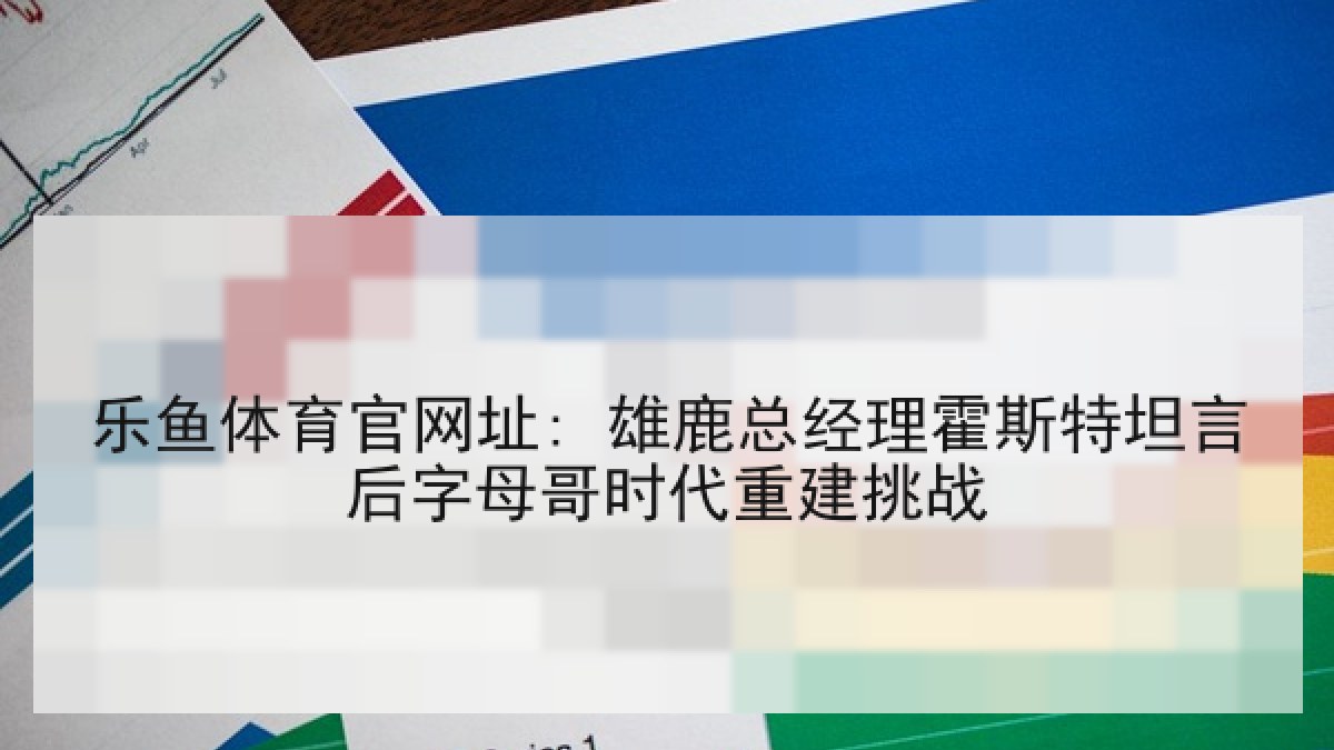 乐鱼体育官网址: 雄鹿总经理霍斯特坦言后字母哥时代重建挑战