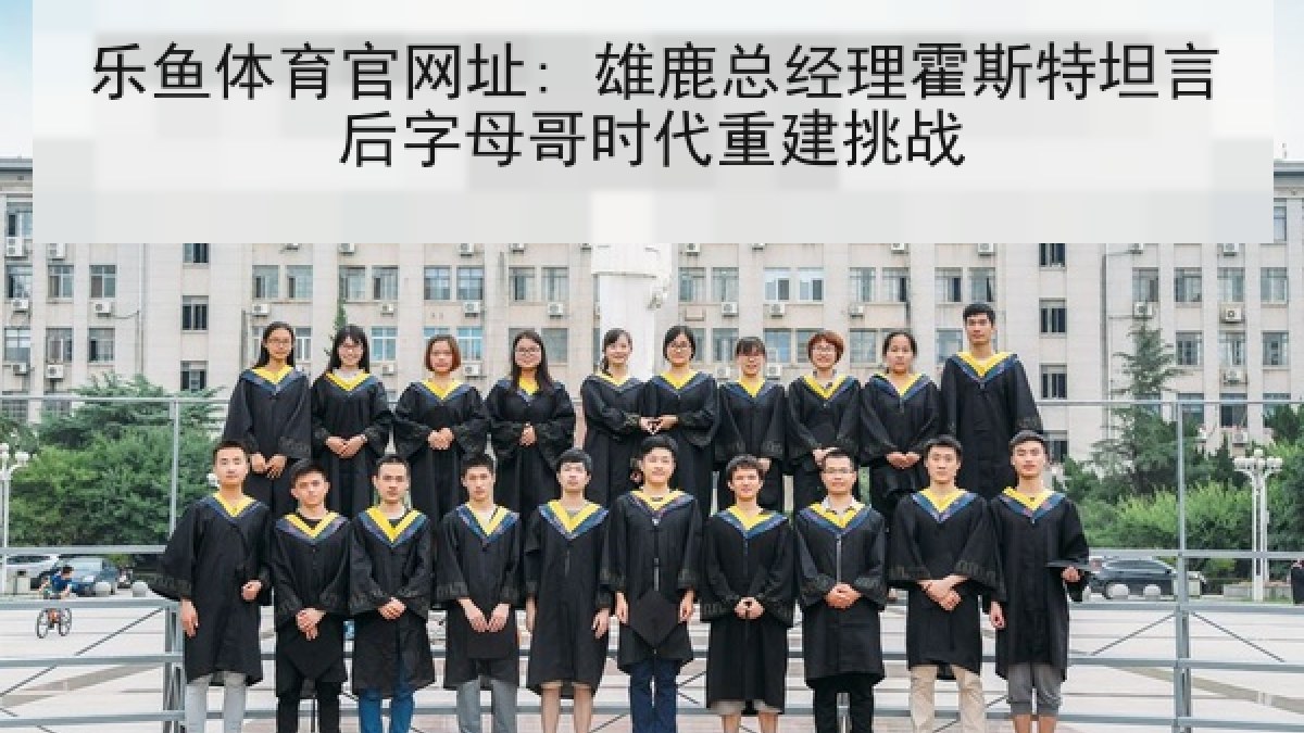 乐鱼体育官网址: 雄鹿总经理霍斯特坦言后字母哥时代重建挑战