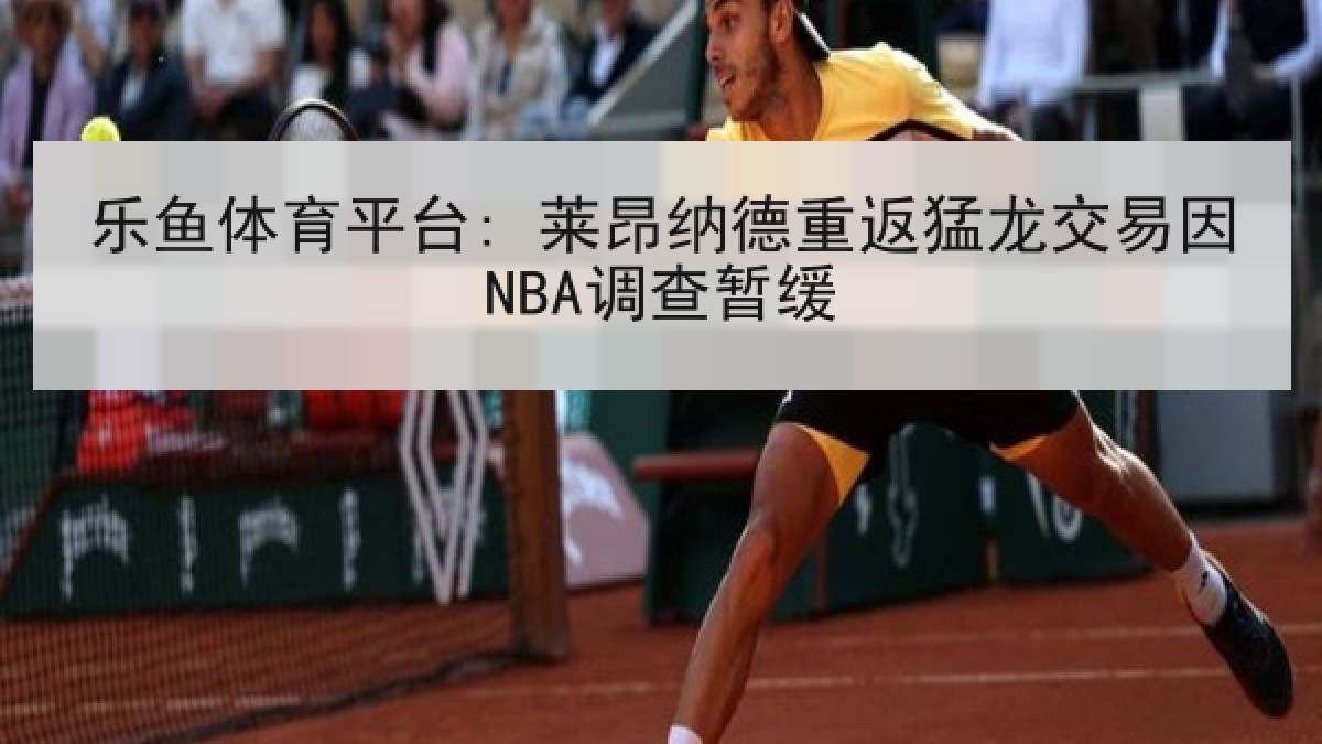 乐鱼体育平台: 莱昂纳德重返猛龙交易因NBA调查暂缓