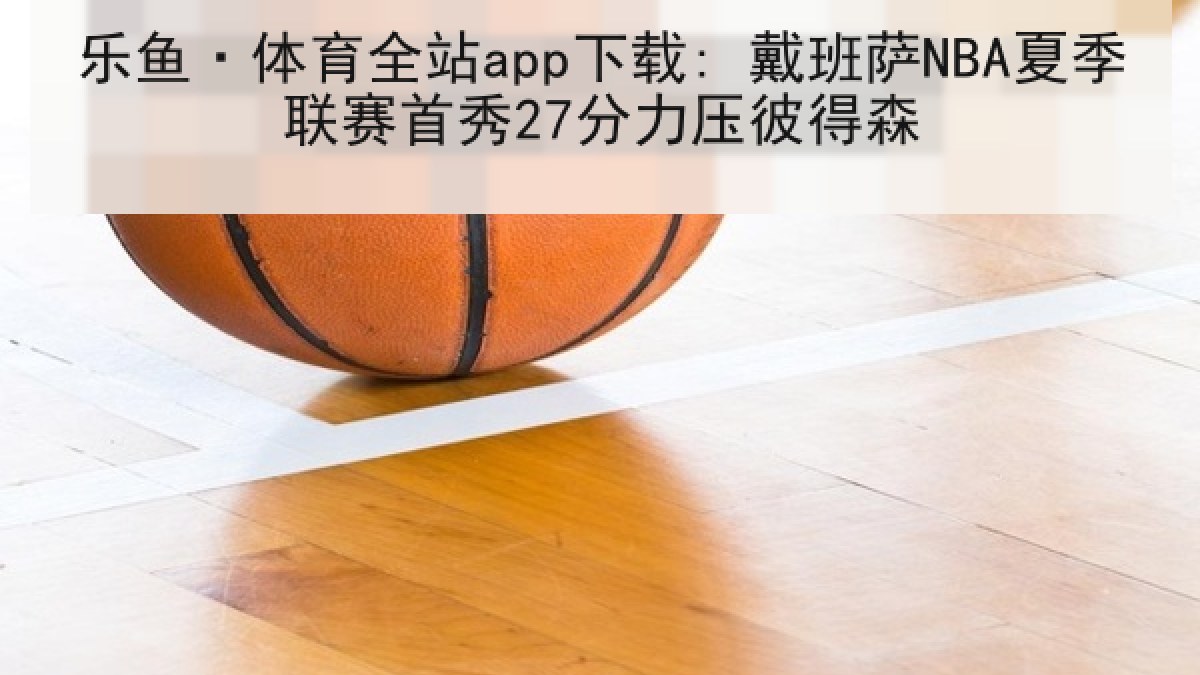 乐鱼·体育全站app下载: 戴班萨NBA夏季联赛首秀27分力压彼得森