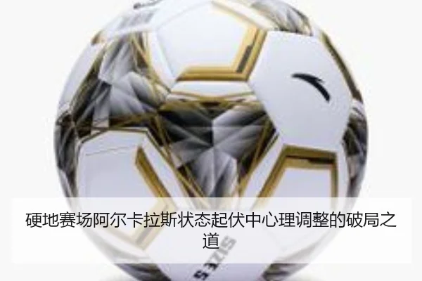 硬地赛场阿尔卡拉斯状态起伏中心理调整的破局之道