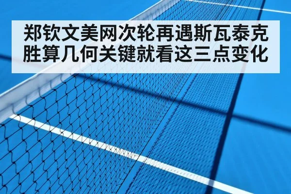 郑钦文美网次轮再遇斯瓦泰克 胜算几何关键就看这三点变化