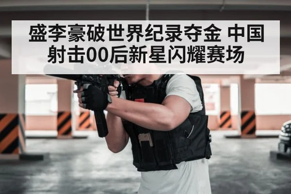 盛李豪破世界纪录夺金 中国射击00后新星闪耀赛场
