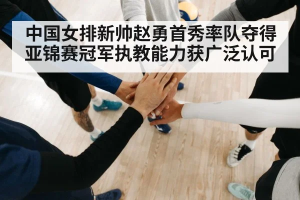 中国女排新帅赵勇首秀率队夺得亚锦赛冠军执教能力获广泛认可
