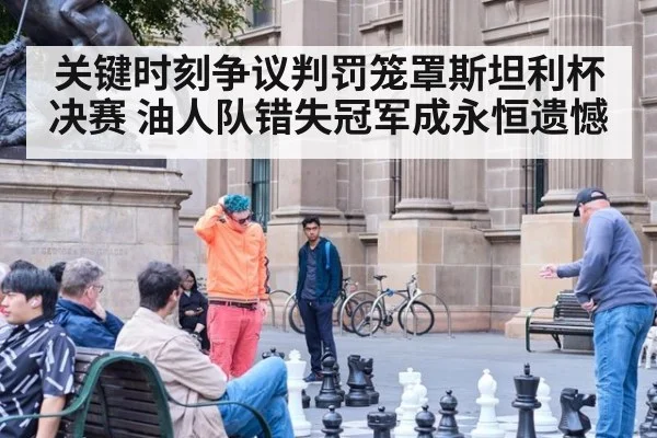 关键时刻争议判罚笼罩斯坦利杯决赛 油人队错失冠军成永恒遗憾