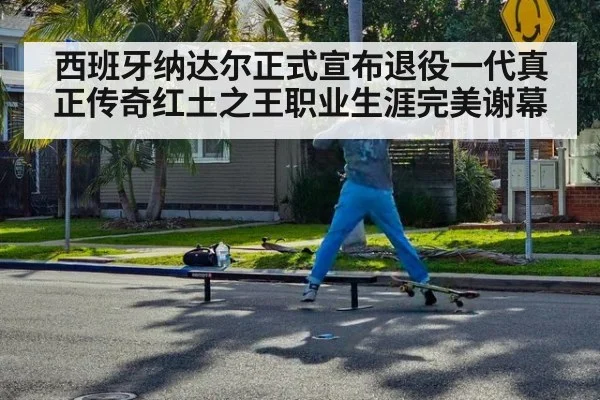西班牙纳达尔正式宣布退役一代真正传奇红土之王职业生涯完美谢幕
