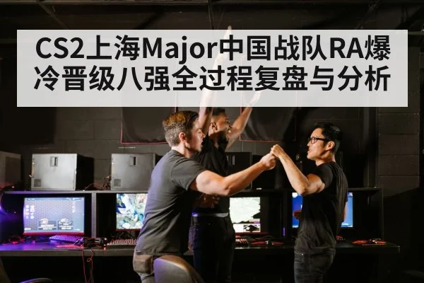 CS2上海Major中国战队RA爆冷晋级八强全过程复盘与分析