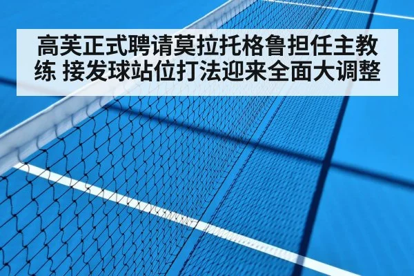 高芙正式聘请莫拉托格鲁担任主教练 接发球站位打法迎来全面大调整