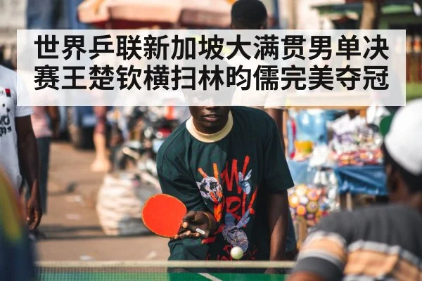 世界乒联新加坡大满贯男单决赛王楚钦横扫林昀儒完美夺冠