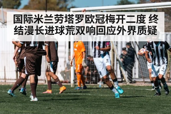 国际米兰劳塔罗欧冠梅开二度 终结漫长进球荒双响回应外界质疑
