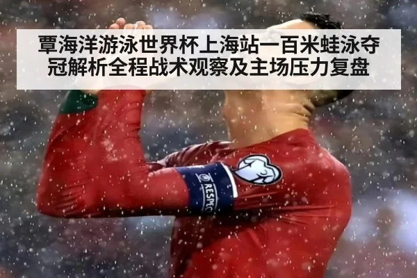 覃海洋游泳世界杯上海站一百米蛙泳夺冠解析全程战术观察及主场压力复盘