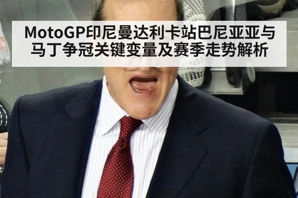 MotoGP印尼曼达利卡站巴尼亚亚与马丁争冠关键变量及赛季走势解析